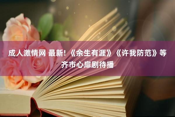 成人激情网 最新! 《余生有涯》《许我防范》等齐市心扉剧待播