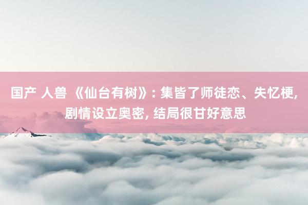国产 人兽 《仙台有树》: 集皆了师徒恋、失忆梗， 剧情设立奥密， 结局很甘好意思