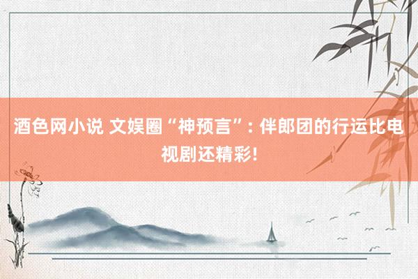 酒色网小说 文娱圈“神预言”: 伴郎团的行运比电视剧还精彩!