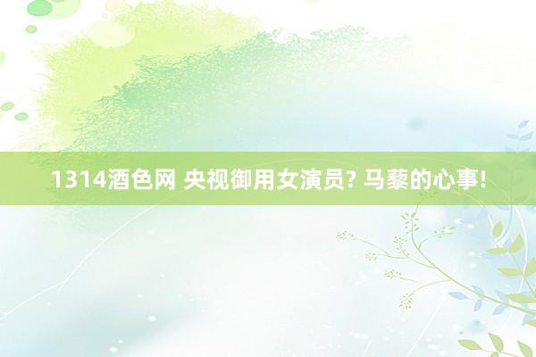 1314酒色网 央视御用女演员? 马藜的心事!