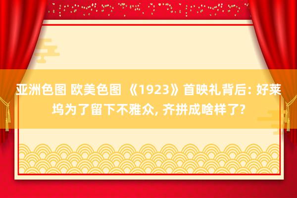亚洲色图 欧美色图 《1923》首映礼背后: 好莱坞为了留下不雅众， 齐拼成啥样了?