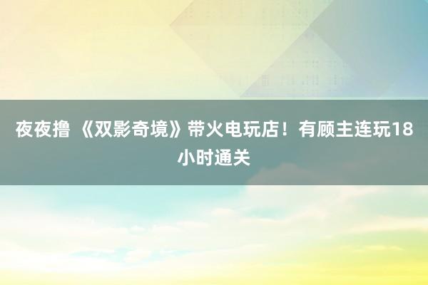 夜夜撸 《双影奇境》带火电玩店！有顾主连玩18小时通关