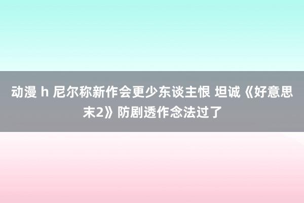 动漫 h 尼尔称新作会更少东谈主恨 坦诚《好意思末2》防剧透作念法过了