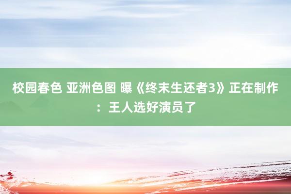 校园春色 亚洲色图 曝《终末生还者3》正在制作：王人选好演员了