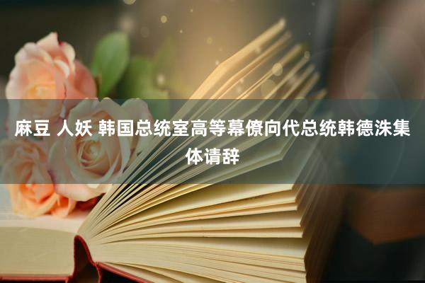 麻豆 人妖 韩国总统室高等幕僚向代总统韩德洙集体请辞