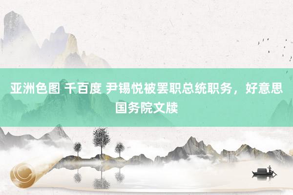 亚洲色图 千百度 尹锡悦被罢职总统职务，好意思国务院文牍