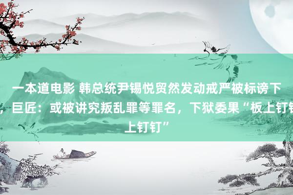一本道电影 韩总统尹锡悦贸然发动戒严被标谤下台，巨匠：或被讲究叛乱罪等罪名，下狱委果“板上钉钉”