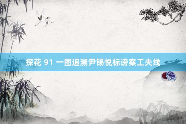探花 91 一图追溯尹锡悦标谤案工夫线