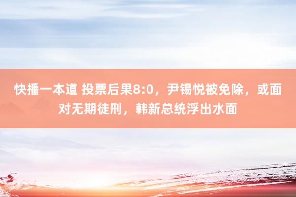 快播一本道 投票后果8:0，尹锡悦被免除，或面对无期徒刑，韩新总统浮出水面