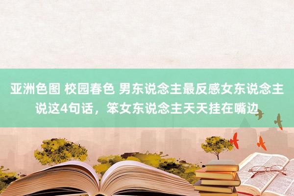 亚洲色图 校园春色 男东说念主最反感女东说念主说这4句话，笨女东说念主天天挂在嘴边