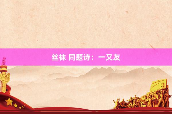 丝袜 同题诗：一又友