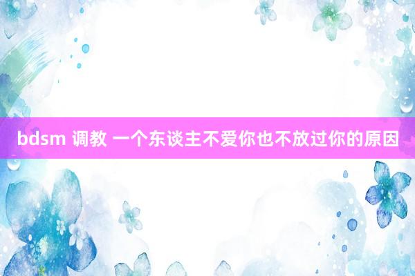bdsm 调教 一个东谈主不爱你也不放过你的原因