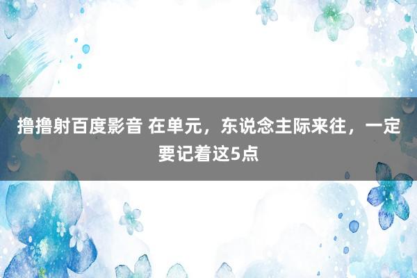 撸撸射百度影音 在单元，东说念主际来往，一定要记着这5点