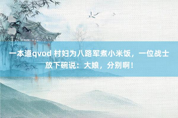 一本道qvod 村妇为八路军煮小米饭，一位战士放下碗说：大娘，分别啊！