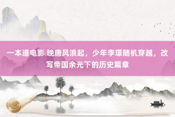 一本道电影 晚唐风浪起，少年李璟随机穿越，改写帝国余光下的历史篇章