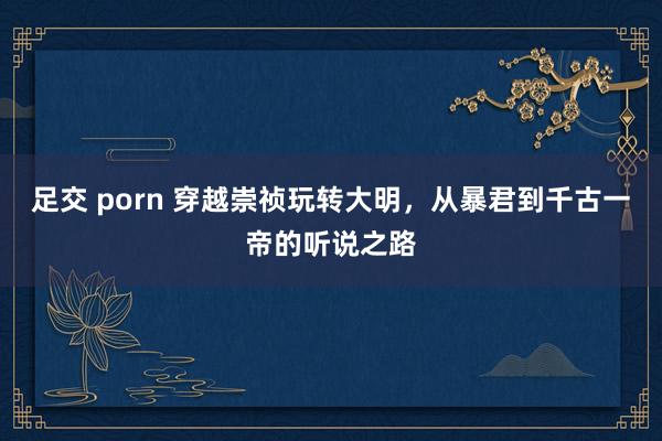 足交 porn 穿越崇祯玩转大明，从暴君到千古一帝的听说之路