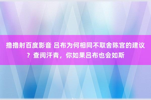 撸撸射百度影音 吕布为何相同不取舍陈宫的建议？查阅汗青，你如果吕布也会如斯
