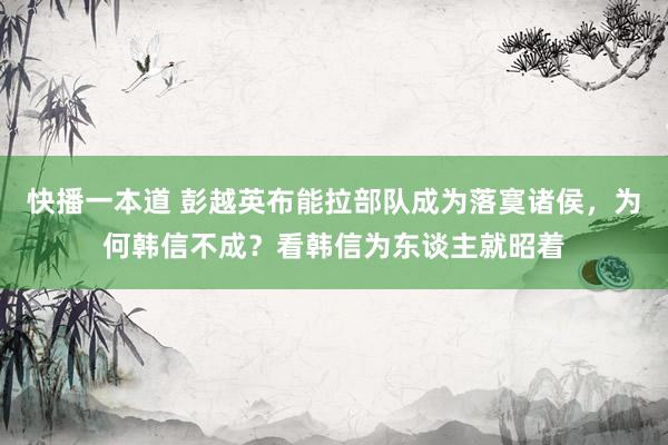 快播一本道 彭越英布能拉部队成为落寞诸侯，为何韩信不成？看韩信为东谈主就昭着