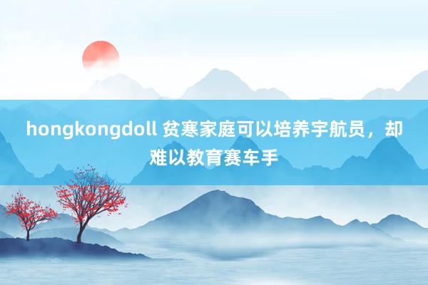 hongkongdoll 贫寒家庭可以培养宇航员，却难以教育赛车手