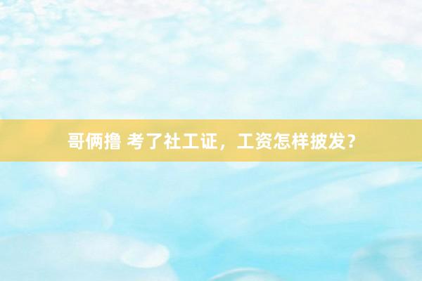 哥俩撸 考了社工证，工资怎样披发？