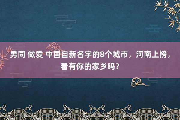 男同 做爱 中国自新名字的8个城市，河南上榜，看有你的家乡吗？
