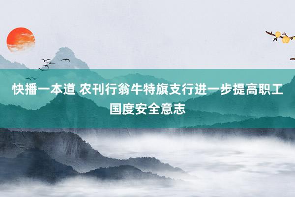 快播一本道 农刊行翁牛特旗支行进一步提高职工国度安全意志