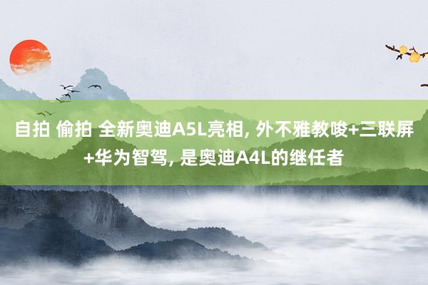 自拍 偷拍 全新奥迪A5L亮相， 外不雅教唆+三联屏+华为智驾， 是奥迪A4L的继任者