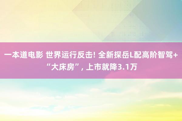 一本道电影 世界运行反击! 全新探岳L配高阶智驾+“大床房”， 上市就降3.1万