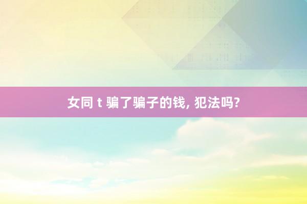 女同 t 骗了骗子的钱， 犯法吗?