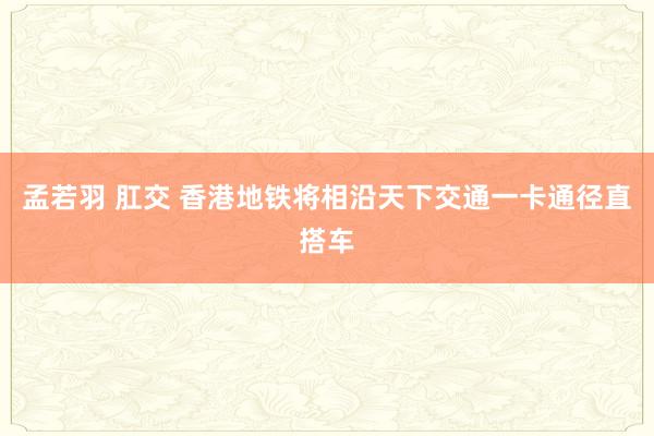 孟若羽 肛交 香港地铁将相沿天下交通一卡通径直搭车