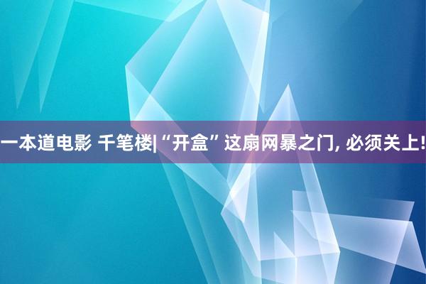 一本道电影 千笔楼|“开盒”这扇网暴之门， 必须关上!