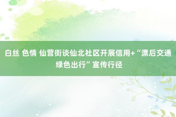 白丝 色情 仙营街谈仙北社区开展信用+“漂后交通 绿色出行”宣传行径