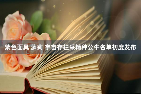 紫色面具 萝莉 宇宙存栏采精种公牛名单初度发布