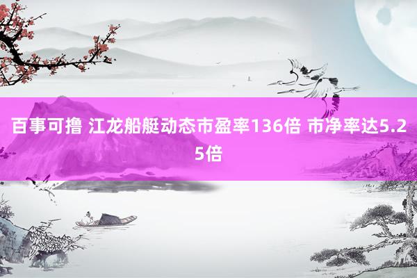 百事可撸 江龙船艇动态市盈率136倍 市净率达5.25倍