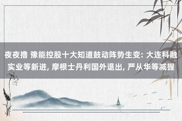 夜夜撸 豫能控股十大知道鼓动阵势生变: 大连科融实业等新进， 摩根士丹利国外退出， 严从华等减握