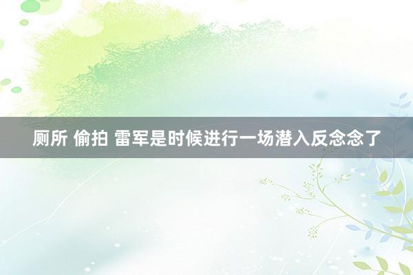 厕所 偷拍 雷军是时候进行一场潜入反念念了