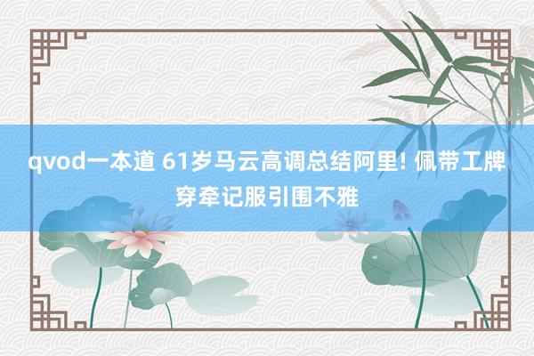 qvod一本道 61岁马云高调总结阿里! 佩带工牌穿牵记服引围不雅