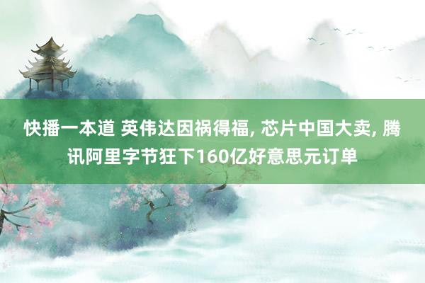 快播一本道 英伟达因祸得福， 芯片中国大卖， 腾讯阿里字节狂下160亿好意思元订单