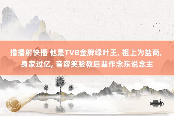 撸撸射快播 他是TVB金牌绿叶王， 祖上为盐商， 身家过亿， 音容笑脸教后辈作念东说念主