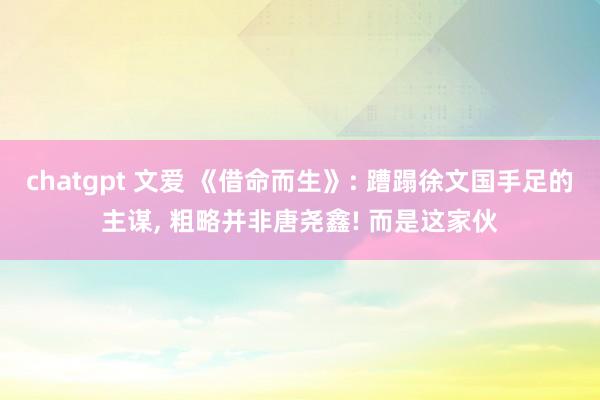 chatgpt 文爱 《借命而生》: 蹧蹋徐文国手足的主谋， 粗略并非唐尧鑫! 而是这家伙