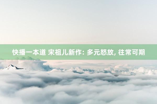 快播一本道 宋祖儿新作: 多元怒放， 往常可期
