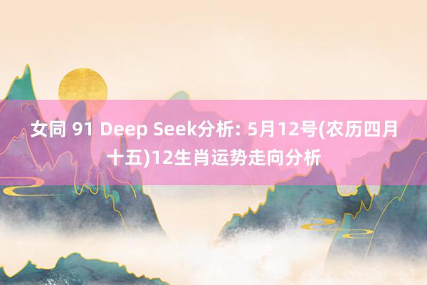 女同 91 Deep Seek分析: 5月12号(农历四月十五)12生肖运势走向分析
