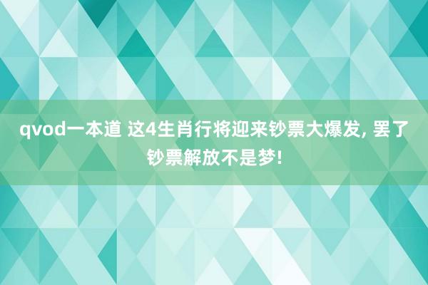 qvod一本道 这4生肖行将迎来钞票大爆发， 罢了钞票解放不是梦!