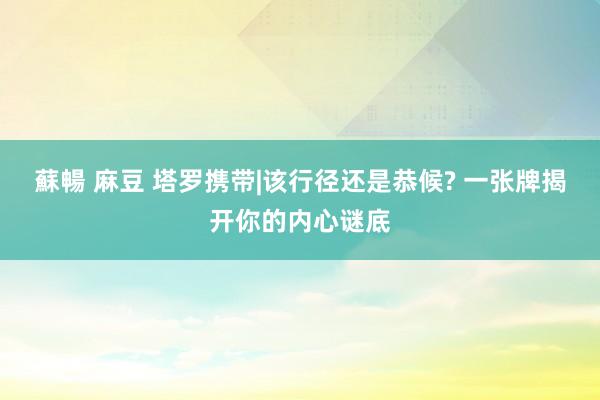 蘇暢 麻豆 塔罗携带|该行径还是恭候? 一张牌揭开你的内心谜底