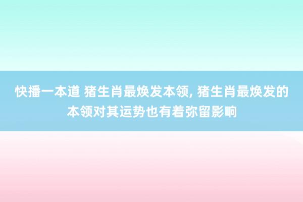 快播一本道 猪生肖最焕发本领， 猪生肖最焕发的本领对其运势也有着弥留影响