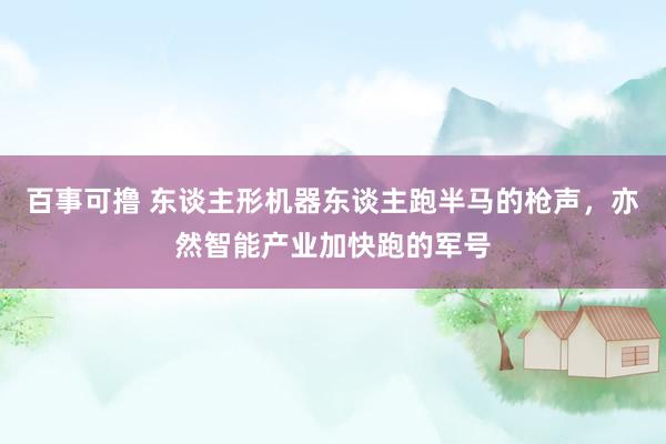 百事可撸 东谈主形机器东谈主跑半马的枪声，亦然智能产业加快跑的军号
