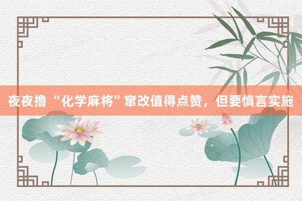 夜夜撸 “化学麻将”窜改值得点赞，但要慎言实施