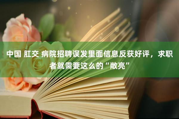 中国 肛交 病院招聘误发里面信息反获好评，求职者就需要这么的“敞亮”