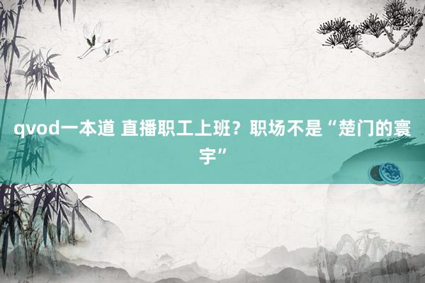qvod一本道 直播职工上班？职场不是“楚门的寰宇”