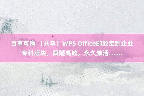 百事可撸 【共享】WPS Office邮政定制企业专科版块，简陋高效，永久激活……